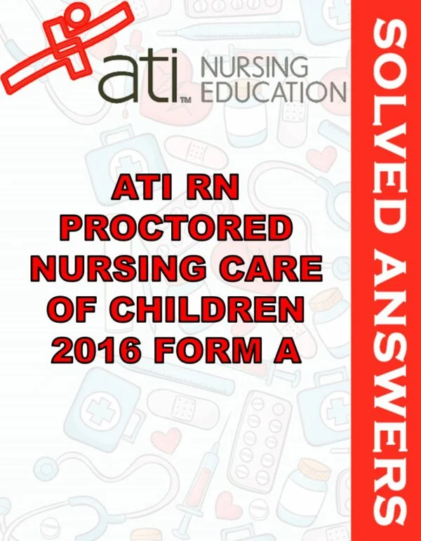 Solved Exams For ATI RN PROCTORED NURSING CARE OF CHILDREN 2016 FORM A
