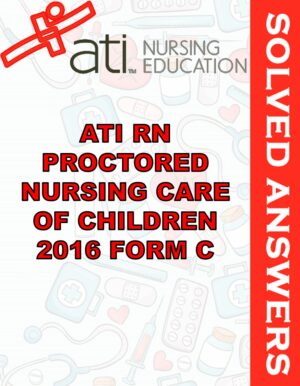 Solved Exams For ATI RN PROCTORED NURSING CARE OF CHILDREN 2016 FORM C